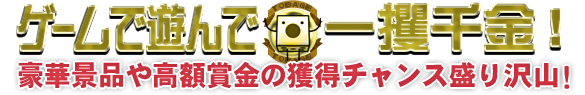 ゲームで遊んで一攫千金!豪華景品や賞金獲得のチャンス盛り沢山!