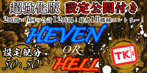 【超強化版】「HEAVEN.or.HELL」TKエリア【設定1or6】誤魔化しなしの正々堂々＜設定公開＞で開催！！