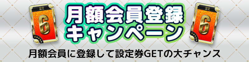 月額会員登録キャンペーン★月額会員に登録して設定券GETの大チャンス！