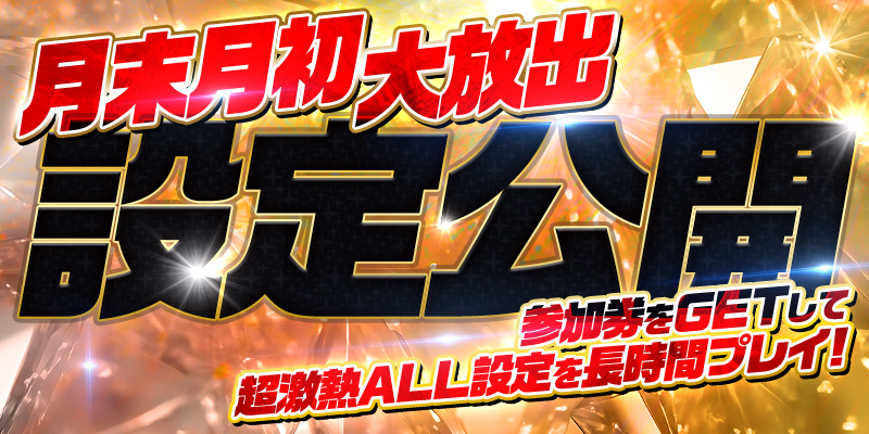 【設定公開】月末月初大放出!参加券をゲットして超激熱ALL設定を長時間プレイ! 【設定公開】月末月初大放出!参加券をゲットして超激熱ALL設定を長時間プレイ!