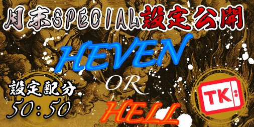 【超強化版】「HEAVEN.or.HELL」TKエリア【設定1or6】月末SPECIAL！設定公開付き！誤魔化しなしの正々堂々設定公開で開催！！！