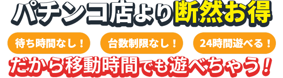 パチンコ店より断然お得　待ち時間なし！24時間遊べる！台数制限なし！ だから移動時間でも遊べちゃう！