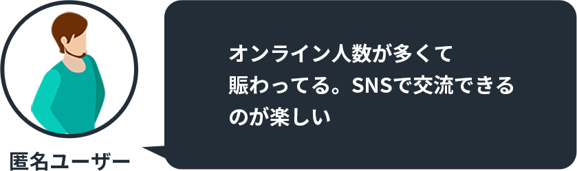 オンライン人数が多くて賑わってる。SNSで交流できる のが楽しい by 匿名ユーザー